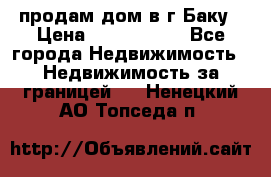 продам дом в г.Баку › Цена ­ 5 500 000 - Все города Недвижимость » Недвижимость за границей   . Ненецкий АО,Топседа п.